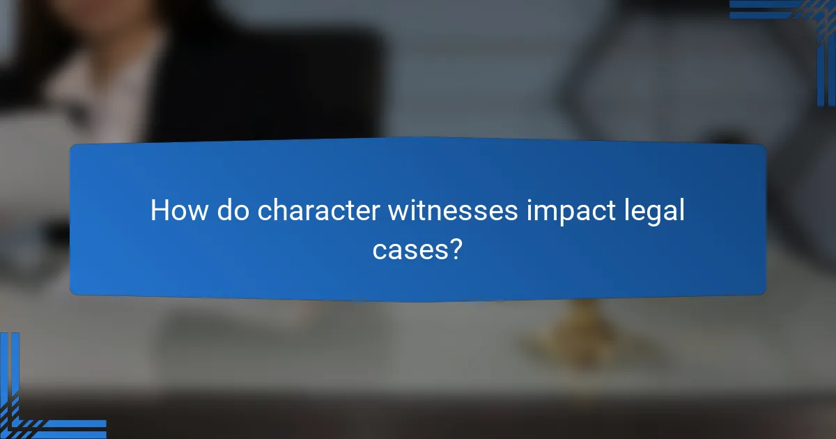 How do character witnesses impact legal cases?