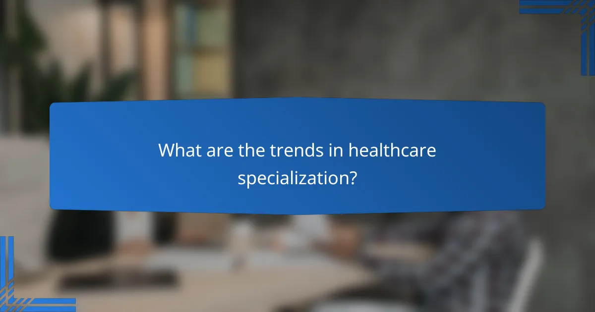 What are the trends in healthcare specialization?