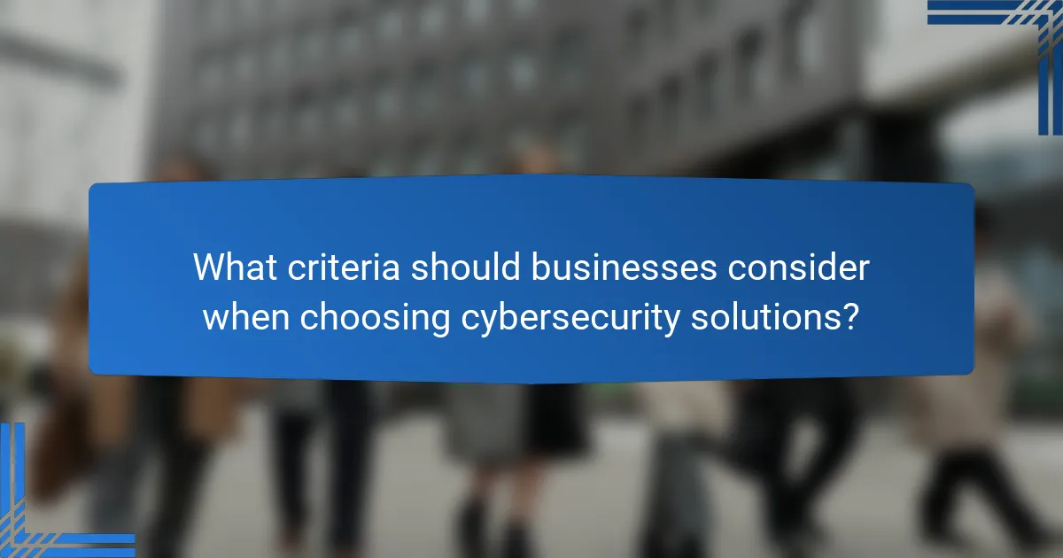 What criteria should businesses consider when choosing cybersecurity solutions?