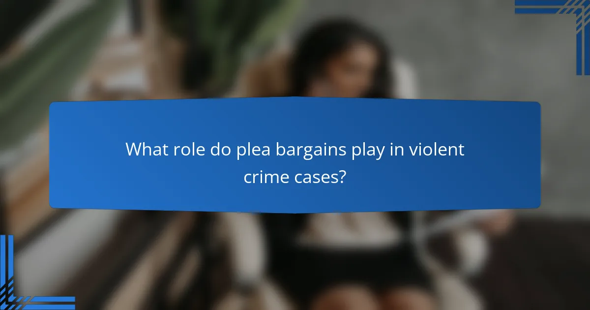 What role do plea bargains play in violent crime cases?